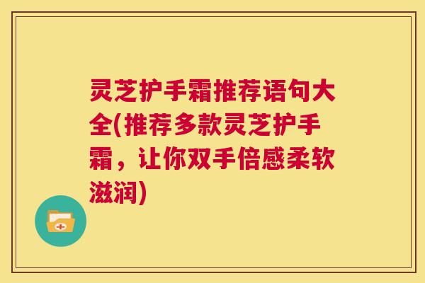 灵芝护手霜推荐语句大全(推荐多款灵芝护手霜，让你双手倍感柔软滋润)