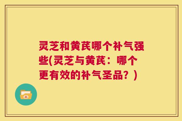 灵芝和黄芪哪个补气强些(灵芝与黄芪：哪个更有效的补气圣品？)