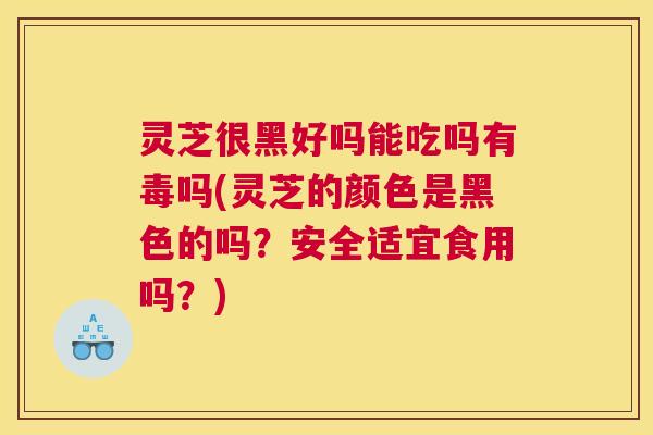 灵芝很黑好吗能吃吗有毒吗(灵芝的颜色是黑色的吗？安全适宜食用吗？)