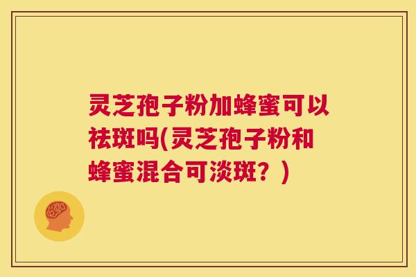 灵芝孢子粉加蜂蜜可以祛斑吗(灵芝孢子粉和蜂蜜混合可淡斑？)