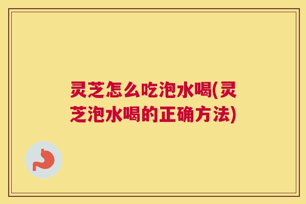 灵芝怎么吃泡水喝(灵芝泡水喝的正确方法)