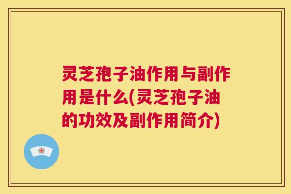 灵芝孢子油作用与副作用是什么(灵芝孢子油的功效及副作用简介)