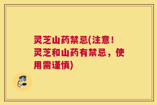 灵芝山药禁忌(注意！灵芝和山药有禁忌，使用需谨慎)