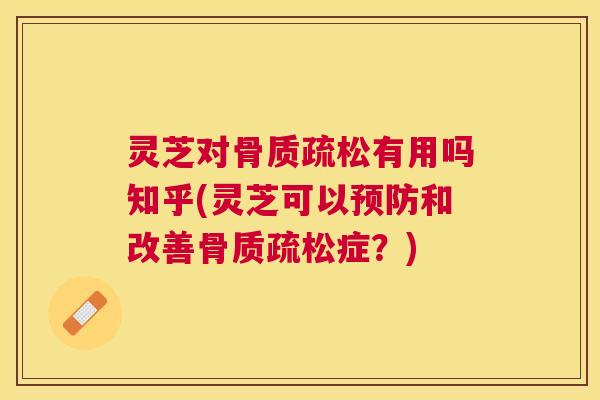 灵芝对骨质疏松有用吗知乎(灵芝可以预防和改善骨质疏松症？)