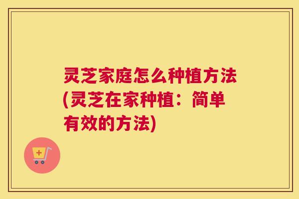 灵芝家庭怎么种植方法(灵芝在家种植：简单有效的方法)