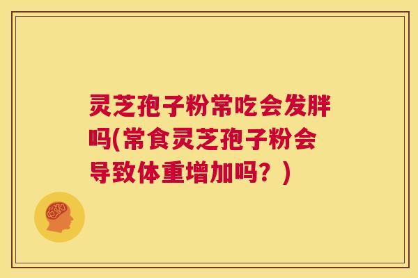 灵芝孢子粉常吃会发胖吗(常食灵芝孢子粉会导致体重增加吗？)