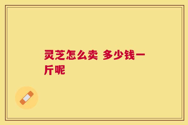 灵芝怎么卖 多少钱一斤呢