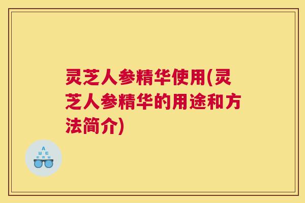 灵芝人参精华使用(灵芝人参精华的用途和方法简介)