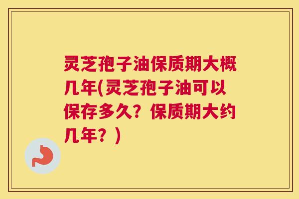 灵芝孢子油保质期大概几年(灵芝孢子油可以保存多久？保质期大约几年？)