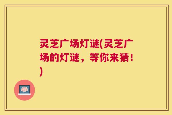 灵芝广场灯谜(灵芝广场的灯谜，等你来猜！)