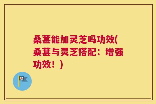 桑葚能加灵芝吗功效(桑葚与灵芝搭配：增强功效！)