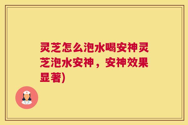 灵芝怎么泡水喝安神灵芝泡水安神，安神效果显著)