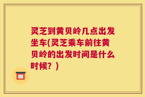 灵芝到黄贝岭几点出发坐车(灵芝乘车前往黄贝岭的出发时间是什么时候？)