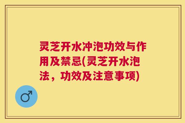 灵芝开水冲泡功效与作用及禁忌(灵芝开水泡法，功效及注意事项)