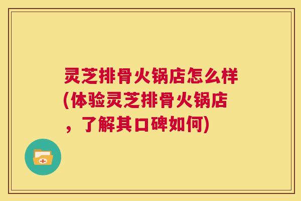 灵芝排骨火锅店怎么样(体验灵芝排骨火锅店，了解其口碑如何)