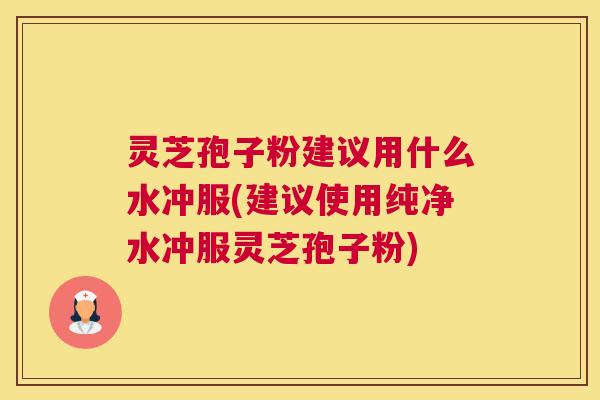 灵芝孢子粉建议用什么水冲服(建议使用纯净水冲服灵芝孢子粉)