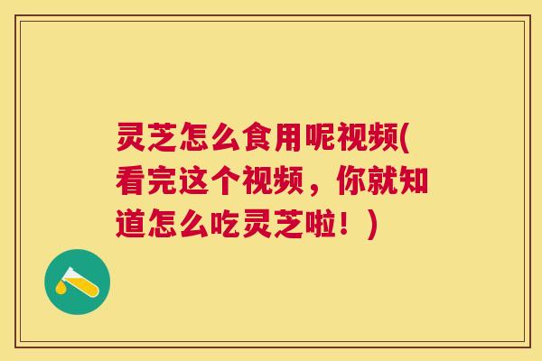灵芝怎么食用呢视频(看完这个视频，你就知道怎么吃灵芝啦！)