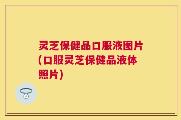 灵芝保健品口服液图片(口服灵芝保健品液体照片)