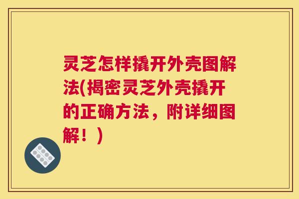 灵芝怎样撬开外壳图解法(揭密灵芝外壳撬开的正确方法，附详细图解！)