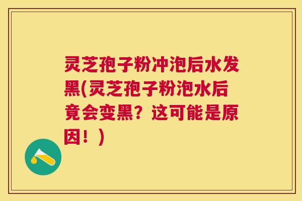 灵芝孢子粉冲泡后水发黑(灵芝孢子粉泡水后竟会变黑？这可能是原因！)
