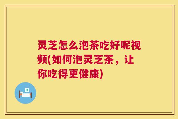 灵芝怎么泡茶吃好呢视频(如何泡灵芝茶，让你吃得更健康)
