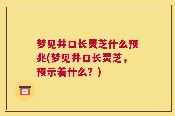 梦见井口长灵芝什么预兆(梦见井口长灵芝，预示着什么？)