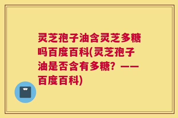灵芝孢子油含灵芝多糖吗百度百科(灵芝孢子油是否含有多糖？——百度百科)