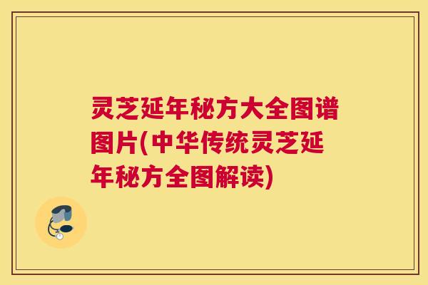 灵芝延年秘方大全图谱图片(中华传统灵芝延年秘方全图解读)
