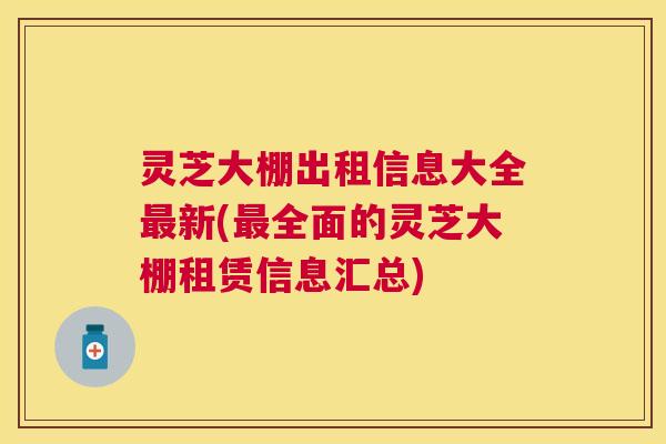 灵芝大棚出租信息大全最新(最全面的灵芝大棚租赁信息汇总)