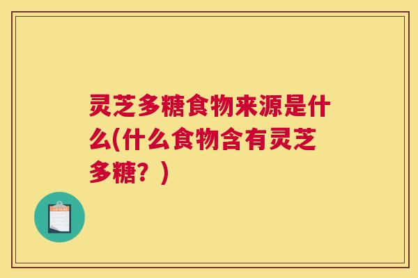灵芝多糖食物来源是什么(什么食物含有灵芝多糖？)