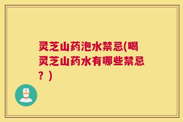 灵芝山药泡水禁忌(喝灵芝山药水有哪些禁忌？)