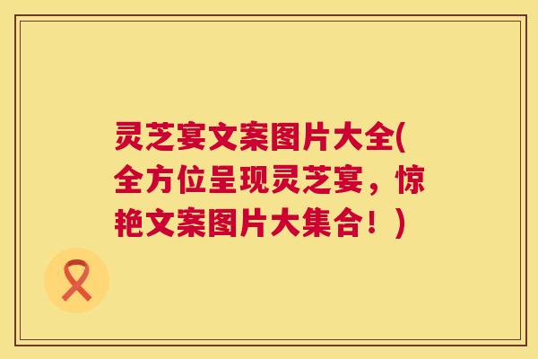 灵芝宴文案图片大全(全方位呈现灵芝宴，惊艳文案图片大集合！)