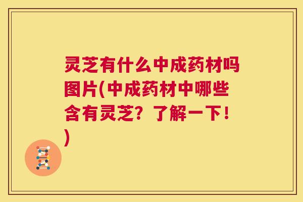 灵芝有什么中成药材吗图片(中成药材中哪些含有灵芝？了解一下！)