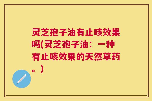 灵芝孢子油有止咳效果吗(灵芝孢子油：一种有止咳效果的天然草药。)