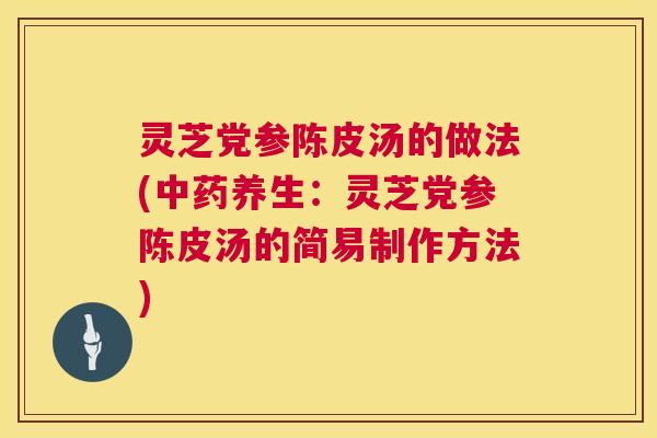 灵芝党参陈皮汤的做法(中药养生：灵芝党参陈皮汤的简易制作方法)