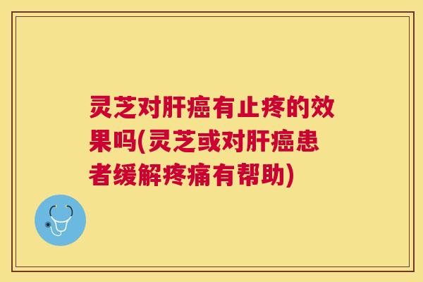 灵芝对肝癌有止疼的效果吗(灵芝或对肝癌患者缓解疼痛有帮助)