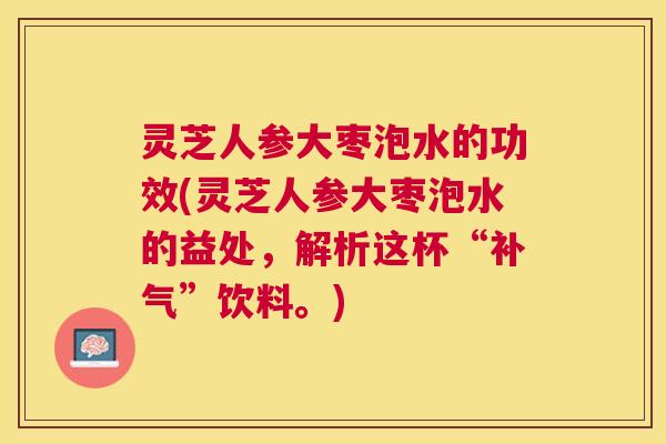 灵芝人参大枣泡水的功效(灵芝人参大枣泡水的益处，解析这杯“补气”饮料。)