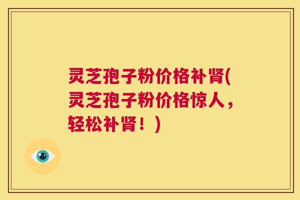 灵芝孢子粉价格补肾(灵芝孢子粉价格惊人，轻松补肾！)