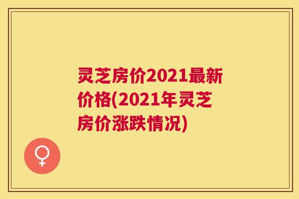 灵芝房价2021最新价格(2021年灵芝房价涨跌情况)