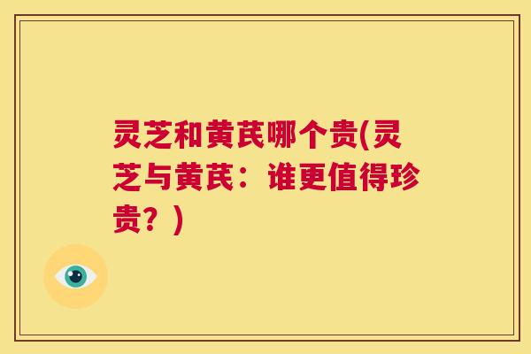 灵芝和黄芪哪个贵(灵芝与黄芪：谁更值得珍贵？)