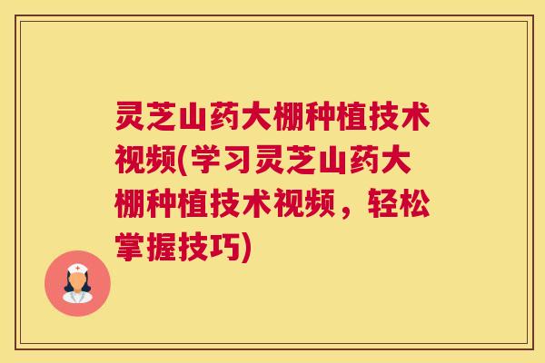灵芝山药大棚种植技术视频(学习灵芝山药大棚种植技术视频，轻松掌握技巧)
