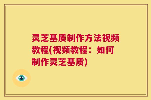 灵芝基质制作方法视频教程(视频教程：如何制作灵芝基质)