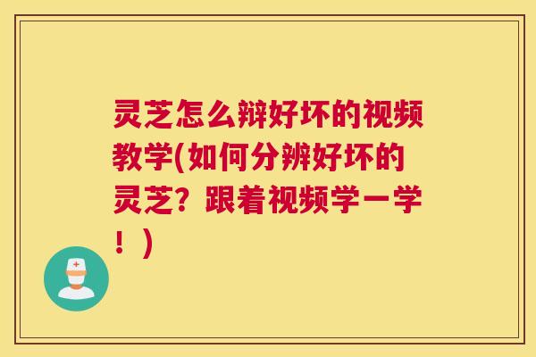 灵芝怎么辩好坏的视频教学(如何分辨好坏的灵芝？跟着视频学一学！)