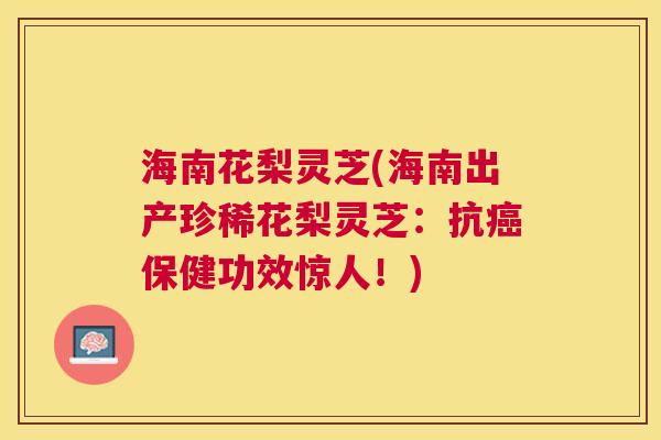 海南花梨灵芝(海南出产珍稀花梨灵芝：抗癌保健功效惊人！)