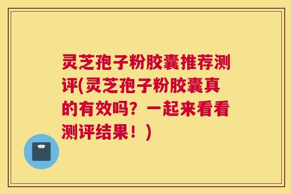 灵芝孢子粉胶囊推荐测评(灵芝孢子粉胶囊真的有效吗？一起来看看测评结果！)