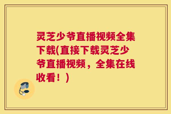 灵芝少爷直播视频全集下载(直接下载灵芝少爷直播视频，全集在线收看！)
