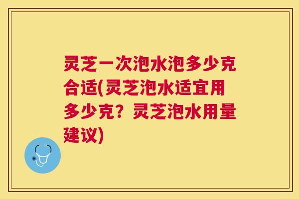 灵芝一次泡水泡多少克合适(灵芝泡水适宜用多少克？灵芝泡水用量建议)