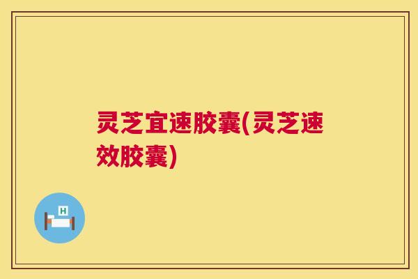灵芝宜速胶囊(灵芝速效胶囊)