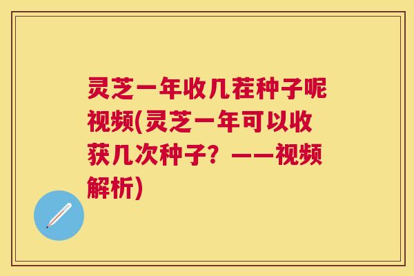 灵芝一年收几茬种子呢视频(灵芝一年可以收获几次种子？——视频解析)
