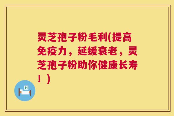 灵芝孢子粉毛利(提高免疫力，延缓衰老，灵芝孢子粉助你健康长寿！)